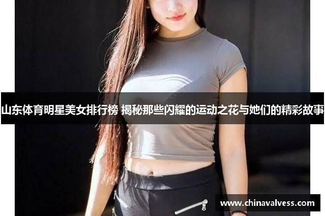 山东体育明星美女排行榜 揭秘那些闪耀的运动之花与她们的精彩故事