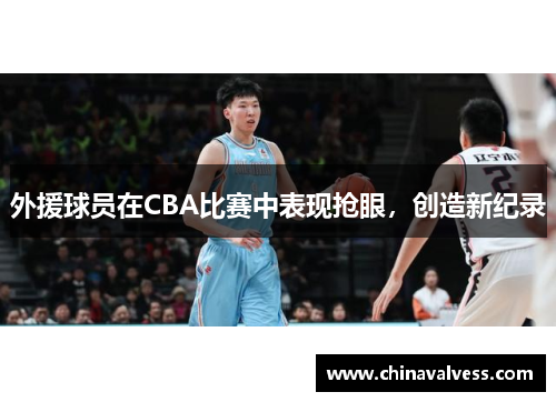 外援球员在CBA比赛中表现抢眼，创造新纪录